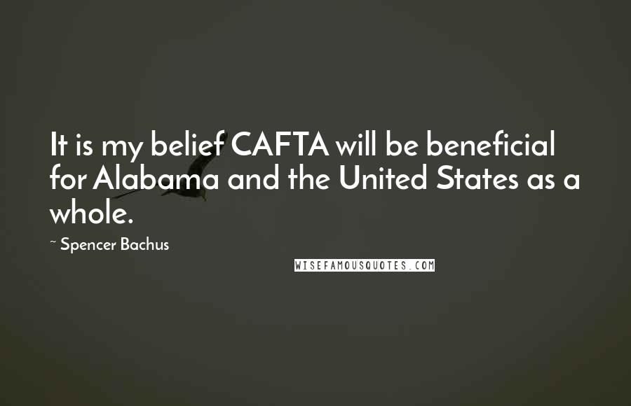 Spencer Bachus Quotes: It is my belief CAFTA will be beneficial for Alabama and the United States as a whole.