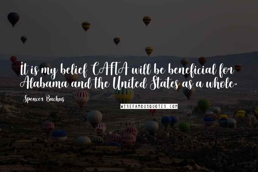 Spencer Bachus Quotes: It is my belief CAFTA will be beneficial for Alabama and the United States as a whole.