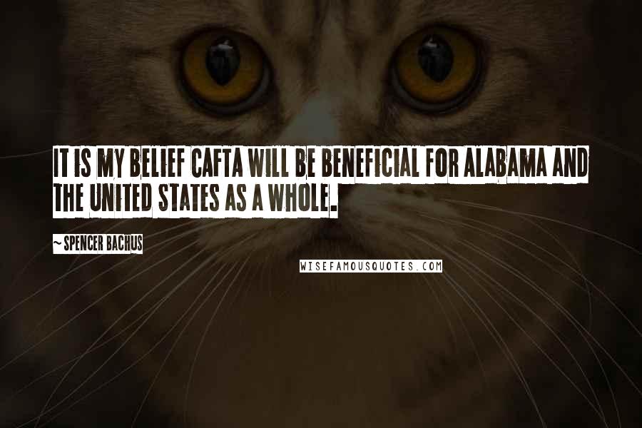 Spencer Bachus Quotes: It is my belief CAFTA will be beneficial for Alabama and the United States as a whole.