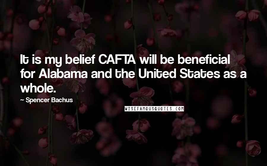 Spencer Bachus Quotes: It is my belief CAFTA will be beneficial for Alabama and the United States as a whole.