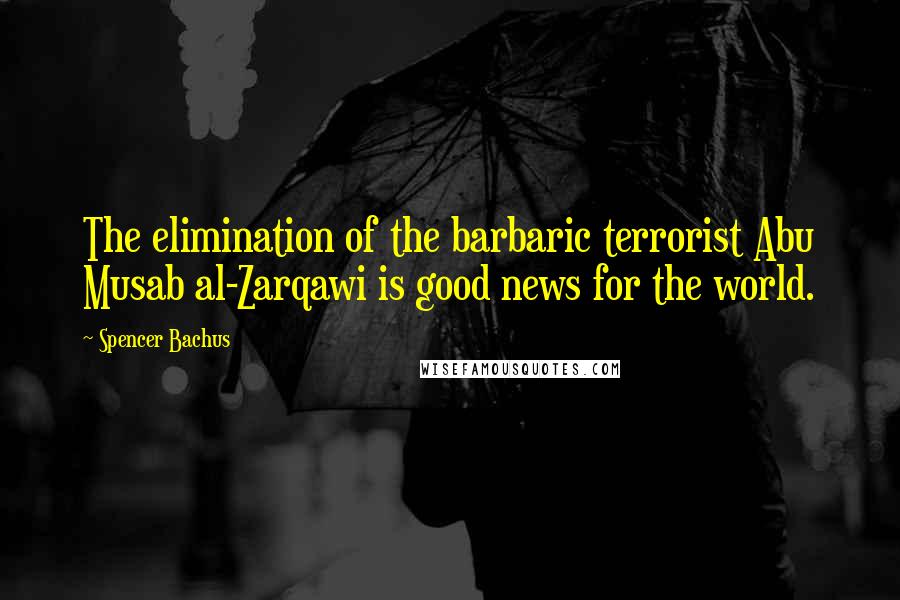 Spencer Bachus Quotes: The elimination of the barbaric terrorist Abu Musab al-Zarqawi is good news for the world.