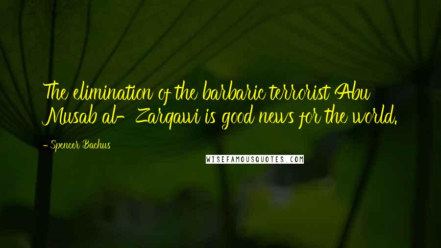 Spencer Bachus Quotes: The elimination of the barbaric terrorist Abu Musab al-Zarqawi is good news for the world.