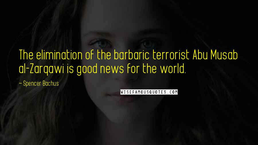 Spencer Bachus Quotes: The elimination of the barbaric terrorist Abu Musab al-Zarqawi is good news for the world.