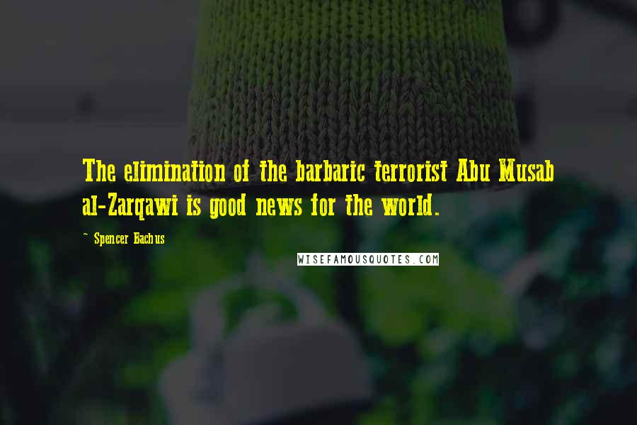 Spencer Bachus Quotes: The elimination of the barbaric terrorist Abu Musab al-Zarqawi is good news for the world.