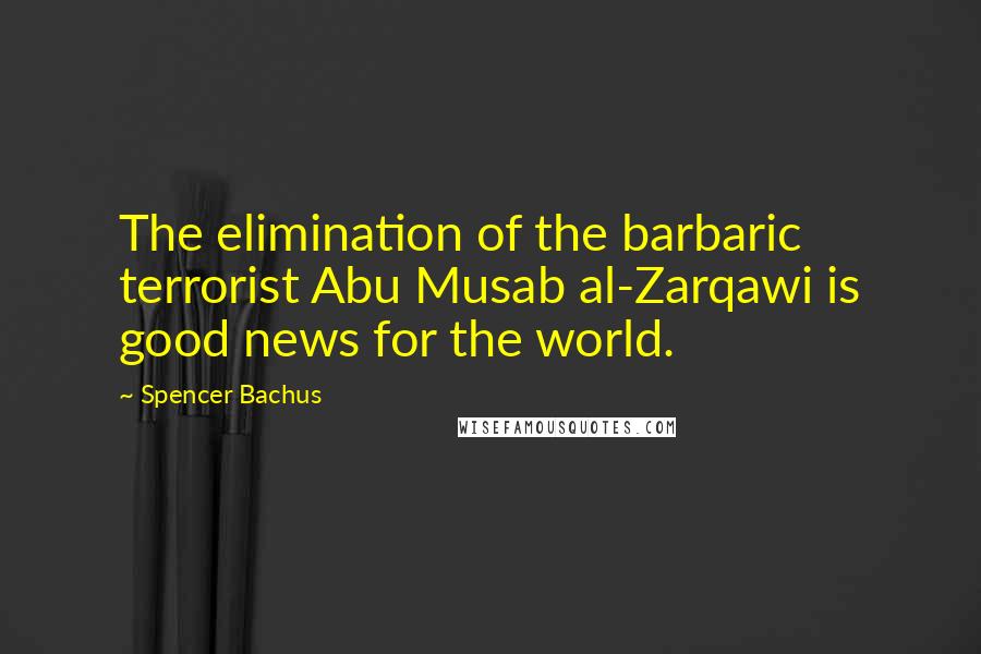 Spencer Bachus Quotes: The elimination of the barbaric terrorist Abu Musab al-Zarqawi is good news for the world.