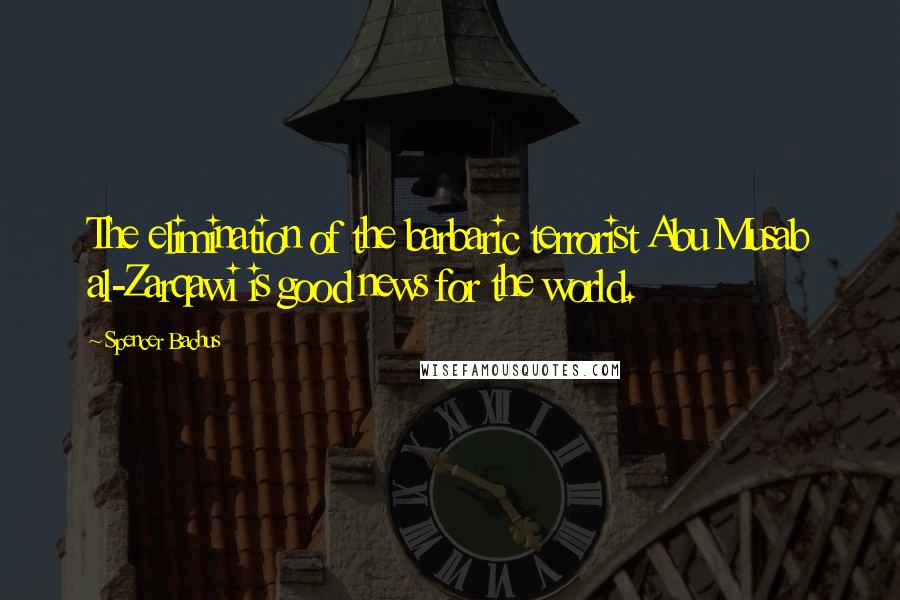 Spencer Bachus Quotes: The elimination of the barbaric terrorist Abu Musab al-Zarqawi is good news for the world.