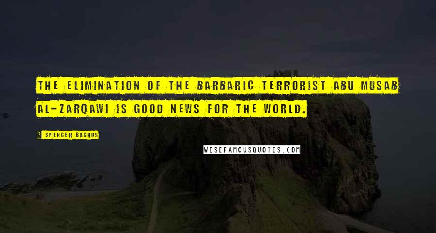 Spencer Bachus Quotes: The elimination of the barbaric terrorist Abu Musab al-Zarqawi is good news for the world.