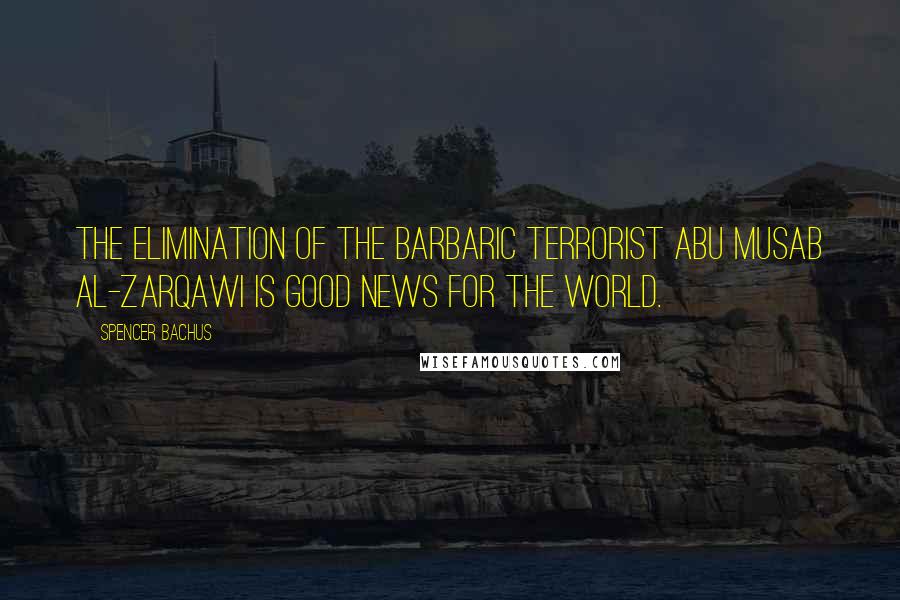 Spencer Bachus Quotes: The elimination of the barbaric terrorist Abu Musab al-Zarqawi is good news for the world.
