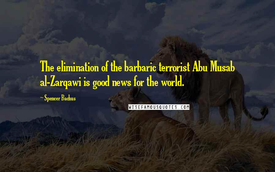 Spencer Bachus Quotes: The elimination of the barbaric terrorist Abu Musab al-Zarqawi is good news for the world.