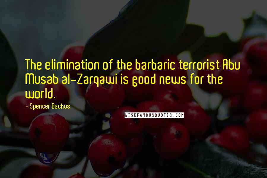 Spencer Bachus Quotes: The elimination of the barbaric terrorist Abu Musab al-Zarqawi is good news for the world.