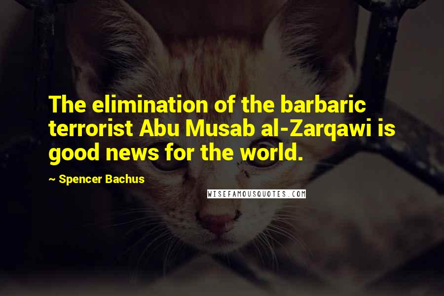 Spencer Bachus Quotes: The elimination of the barbaric terrorist Abu Musab al-Zarqawi is good news for the world.
