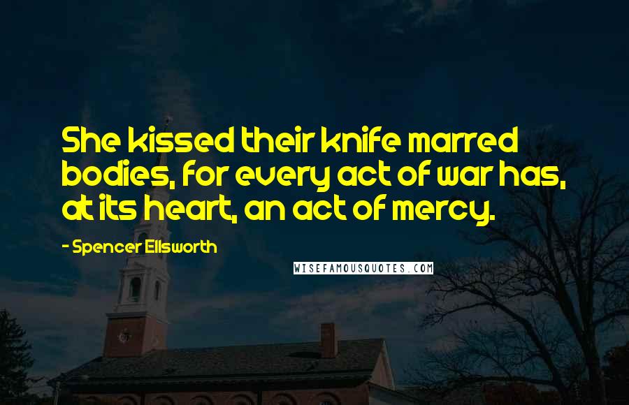 Spencer Ellsworth Quotes: She kissed their knife marred bodies, for every act of war has, at its heart, an act of mercy.