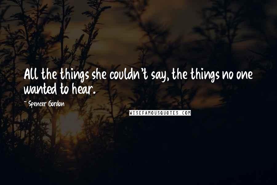 Spencer Gordon Quotes: All the things she couldn't say, the things no one wanted to hear.