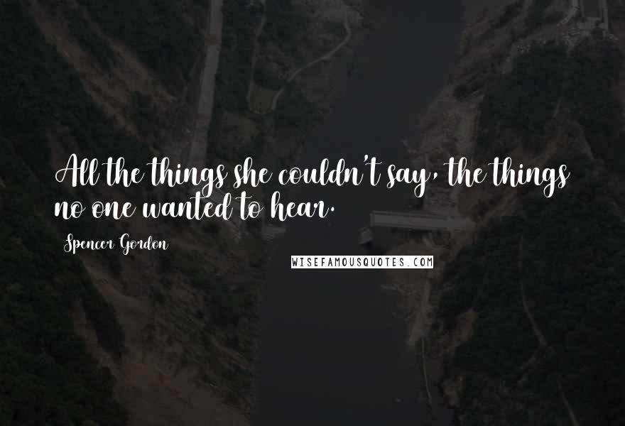 Spencer Gordon Quotes: All the things she couldn't say, the things no one wanted to hear.