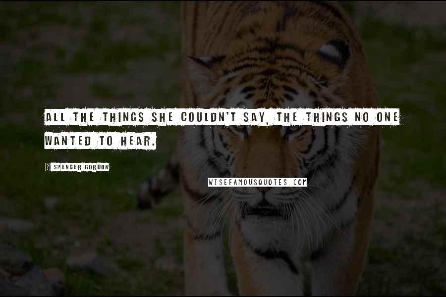 Spencer Gordon Quotes: All the things she couldn't say, the things no one wanted to hear.