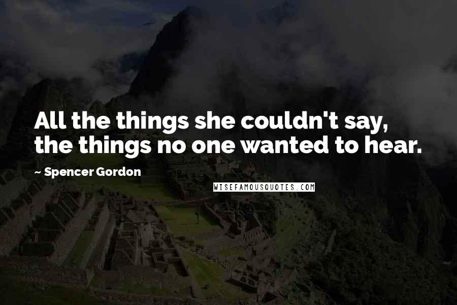 Spencer Gordon Quotes: All the things she couldn't say, the things no one wanted to hear.