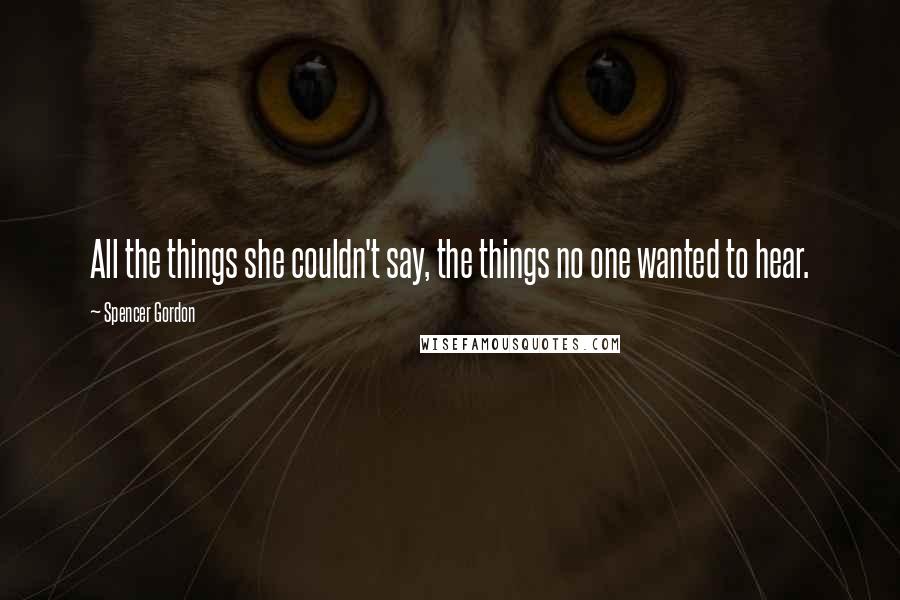 Spencer Gordon Quotes: All the things she couldn't say, the things no one wanted to hear.