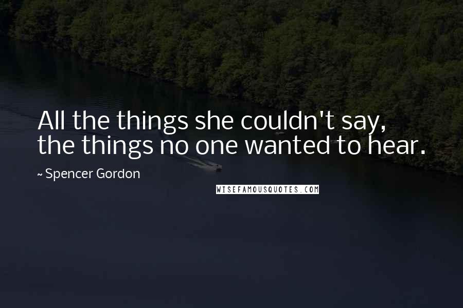 Spencer Gordon Quotes: All the things she couldn't say, the things no one wanted to hear.