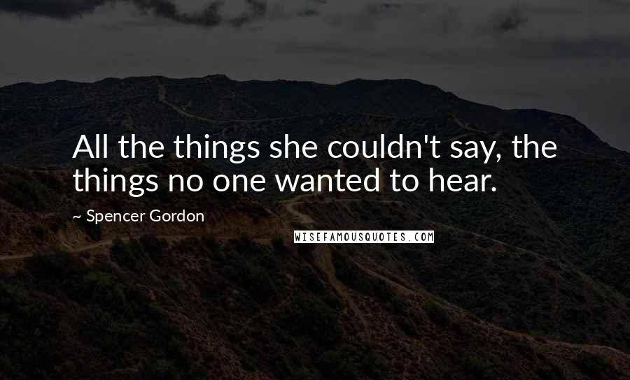 Spencer Gordon Quotes: All the things she couldn't say, the things no one wanted to hear.