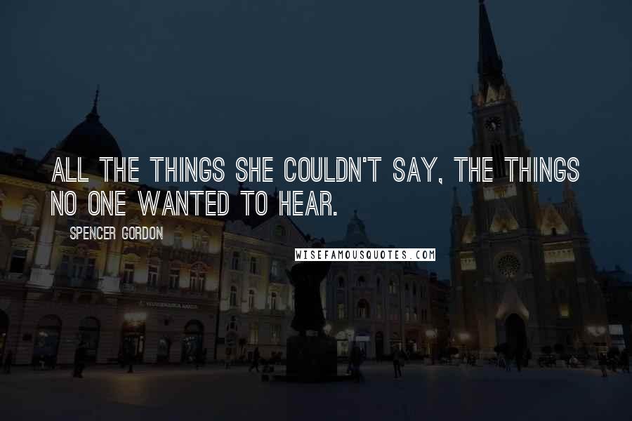 Spencer Gordon Quotes: All the things she couldn't say, the things no one wanted to hear.