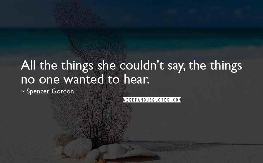 Spencer Gordon Quotes: All the things she couldn't say, the things no one wanted to hear.