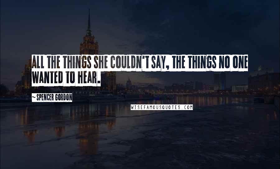 Spencer Gordon Quotes: All the things she couldn't say, the things no one wanted to hear.