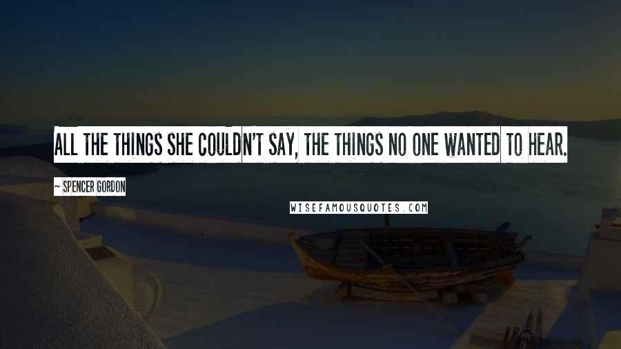 Spencer Gordon Quotes: All the things she couldn't say, the things no one wanted to hear.