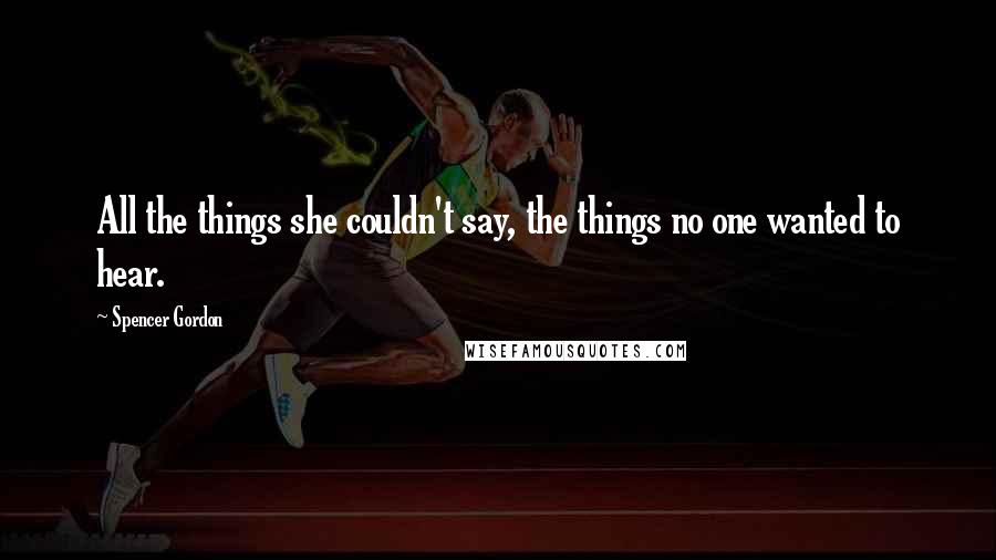 Spencer Gordon Quotes: All the things she couldn't say, the things no one wanted to hear.