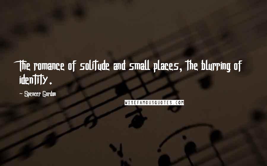 Spencer Gordon Quotes: The romance of solitude and small places, the blurring of identity.