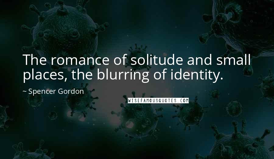 Spencer Gordon Quotes: The romance of solitude and small places, the blurring of identity.