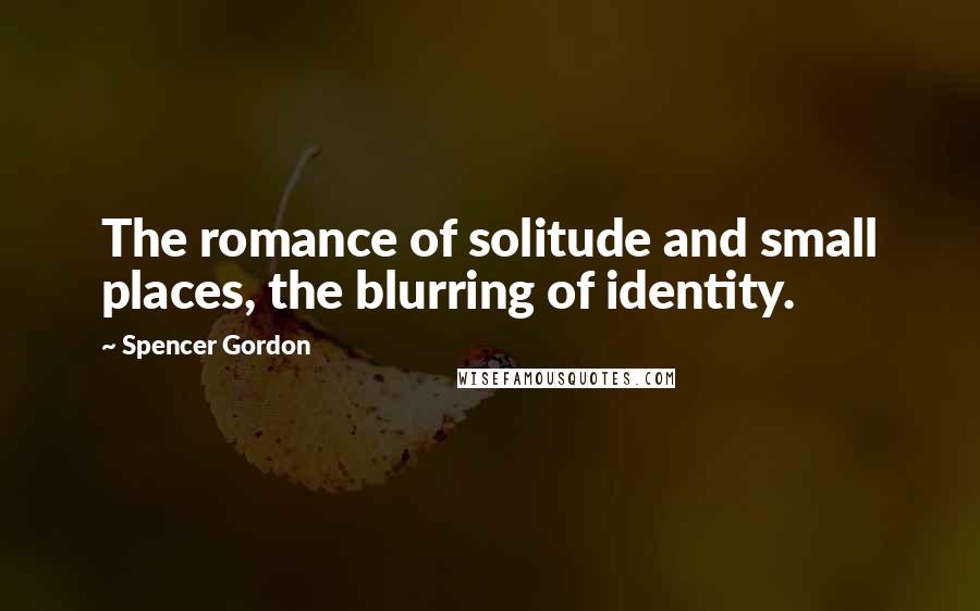 Spencer Gordon Quotes: The romance of solitude and small places, the blurring of identity.