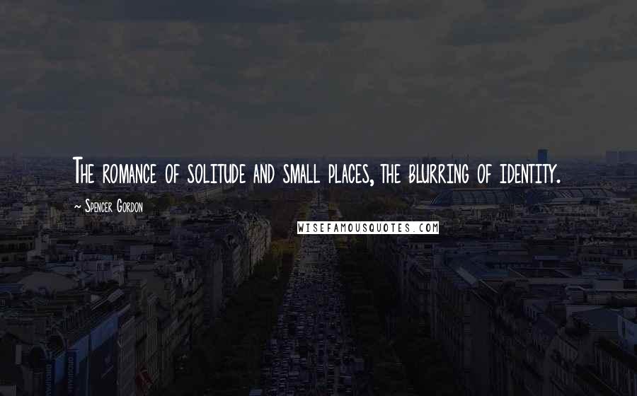 Spencer Gordon Quotes: The romance of solitude and small places, the blurring of identity.