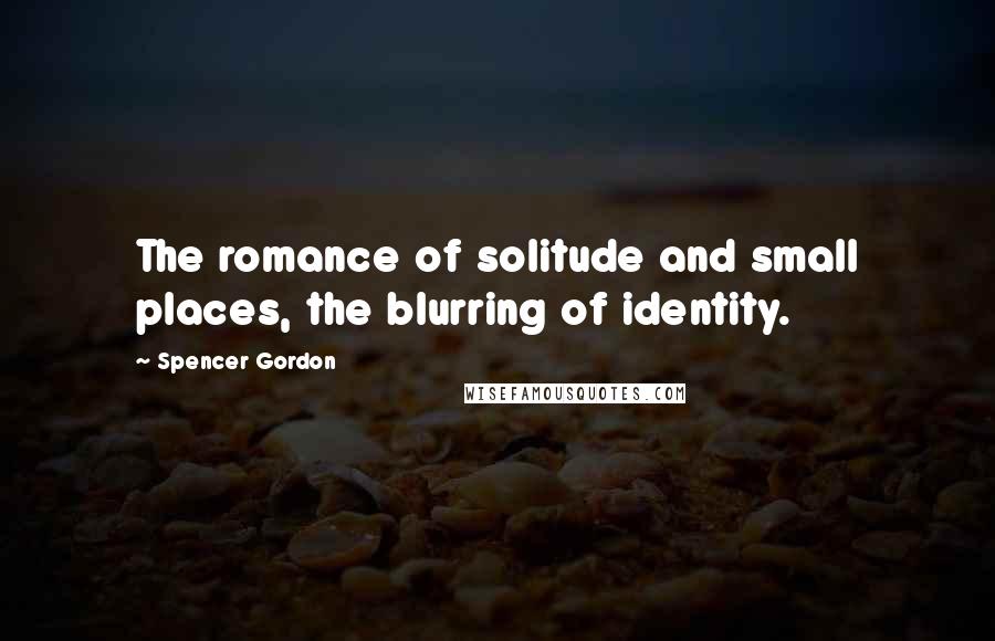 Spencer Gordon Quotes: The romance of solitude and small places, the blurring of identity.