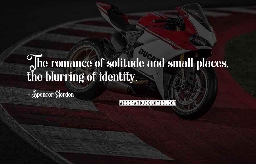 Spencer Gordon Quotes: The romance of solitude and small places, the blurring of identity.