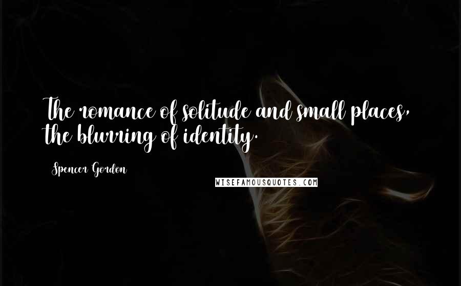 Spencer Gordon Quotes: The romance of solitude and small places, the blurring of identity.