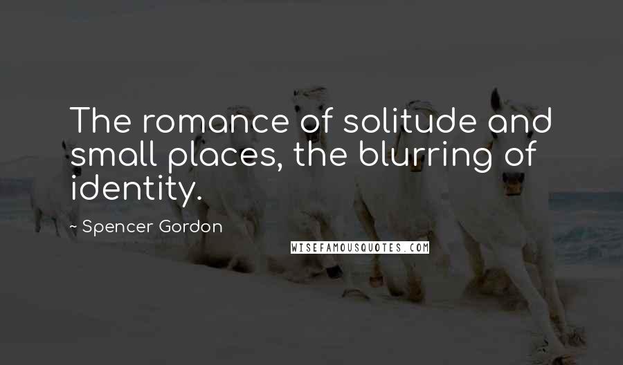 Spencer Gordon Quotes: The romance of solitude and small places, the blurring of identity.