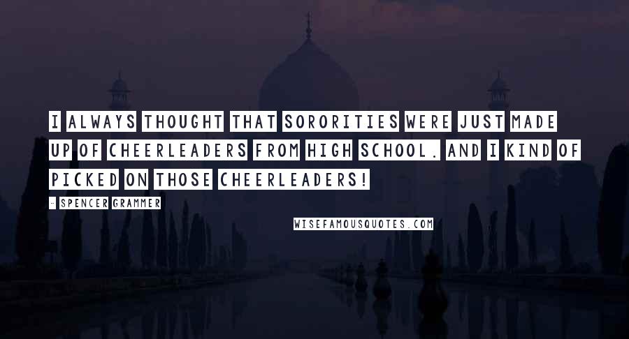 Spencer Grammer Quotes: I always thought that sororities were just made up of cheerleaders from high school. And I kind of picked on those cheerleaders!