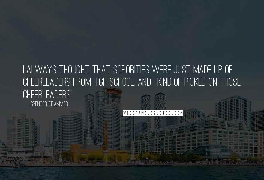 Spencer Grammer Quotes: I always thought that sororities were just made up of cheerleaders from high school. And I kind of picked on those cheerleaders!