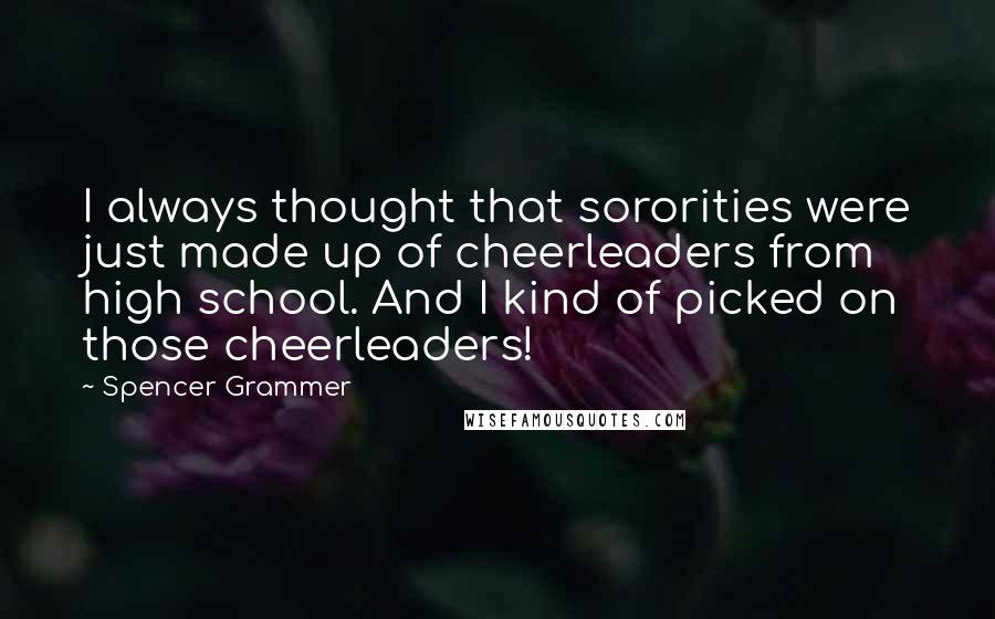Spencer Grammer Quotes: I always thought that sororities were just made up of cheerleaders from high school. And I kind of picked on those cheerleaders!