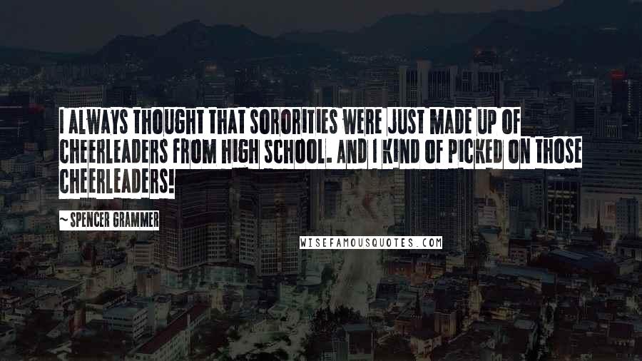 Spencer Grammer Quotes: I always thought that sororities were just made up of cheerleaders from high school. And I kind of picked on those cheerleaders!