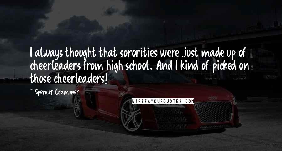 Spencer Grammer Quotes: I always thought that sororities were just made up of cheerleaders from high school. And I kind of picked on those cheerleaders!