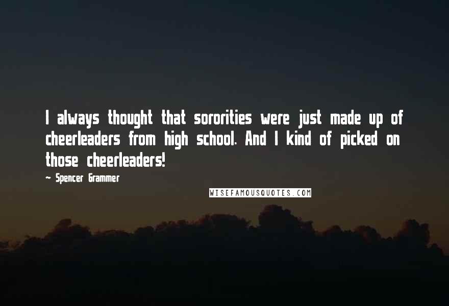 Spencer Grammer Quotes: I always thought that sororities were just made up of cheerleaders from high school. And I kind of picked on those cheerleaders!