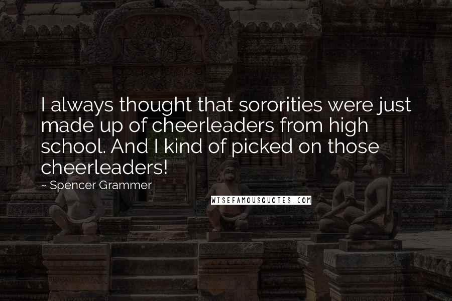 Spencer Grammer Quotes: I always thought that sororities were just made up of cheerleaders from high school. And I kind of picked on those cheerleaders!