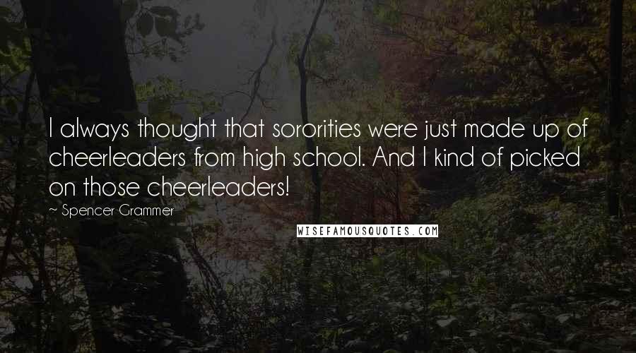 Spencer Grammer Quotes: I always thought that sororities were just made up of cheerleaders from high school. And I kind of picked on those cheerleaders!