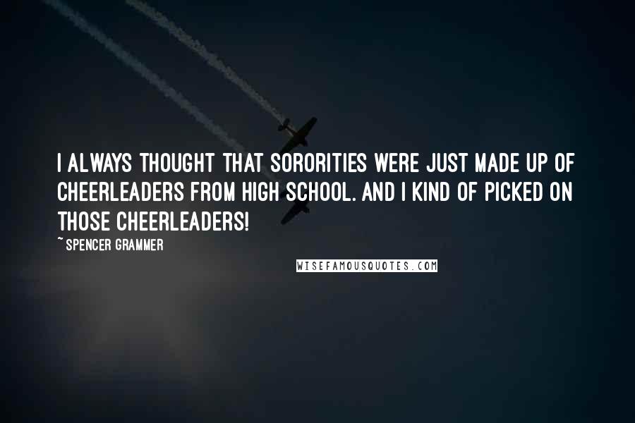 Spencer Grammer Quotes: I always thought that sororities were just made up of cheerleaders from high school. And I kind of picked on those cheerleaders!
