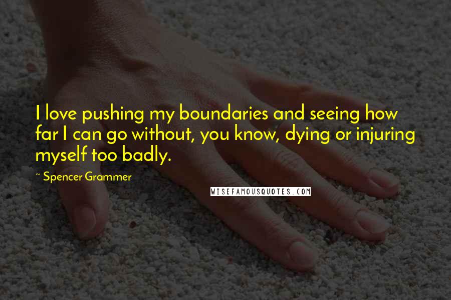 Spencer Grammer Quotes: I love pushing my boundaries and seeing how far I can go without, you know, dying or injuring myself too badly.