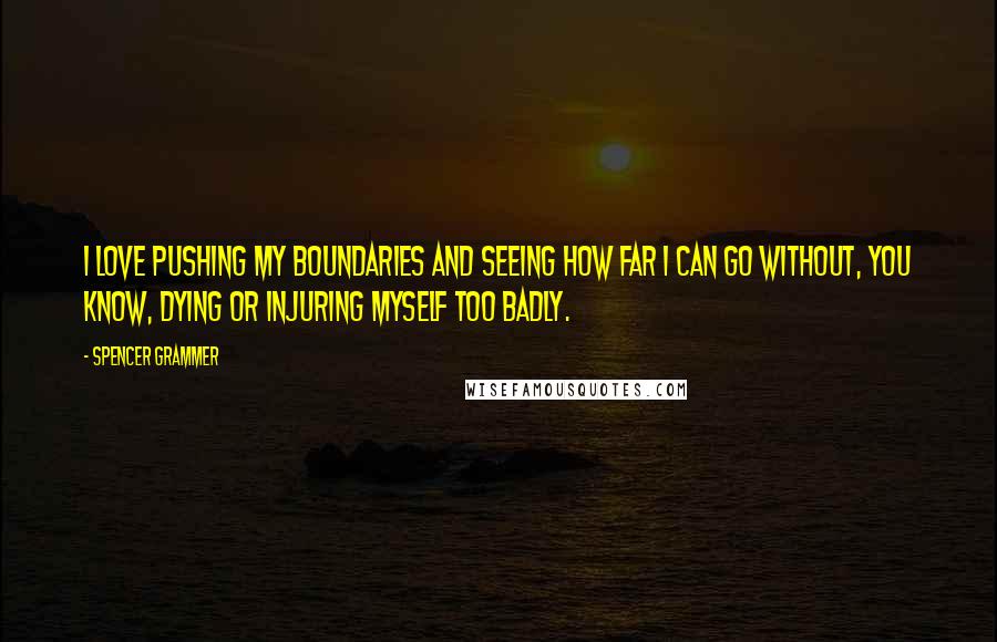 Spencer Grammer Quotes: I love pushing my boundaries and seeing how far I can go without, you know, dying or injuring myself too badly.