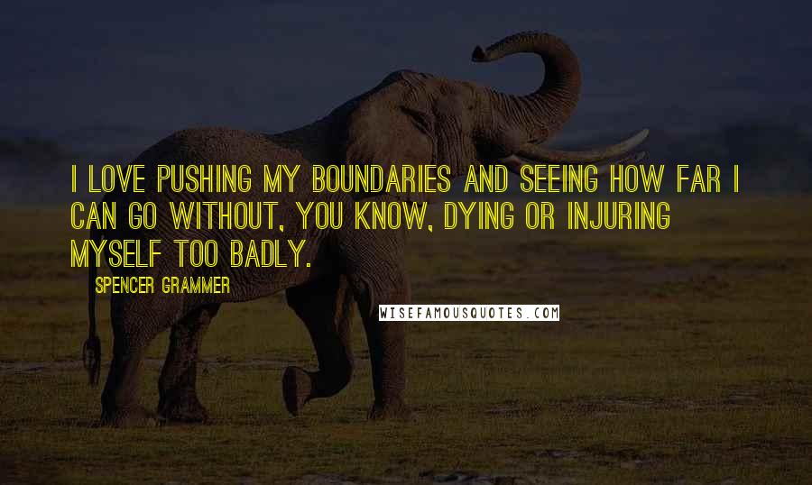 Spencer Grammer Quotes: I love pushing my boundaries and seeing how far I can go without, you know, dying or injuring myself too badly.