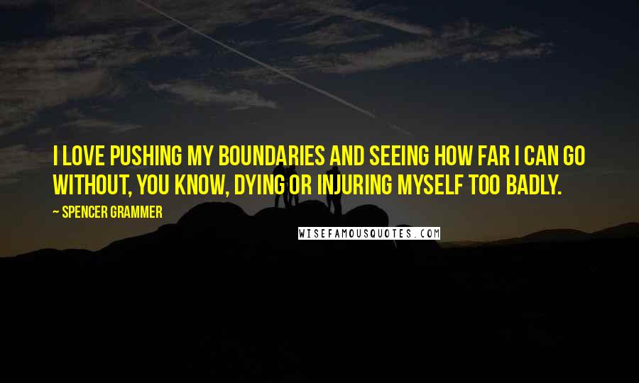 Spencer Grammer Quotes: I love pushing my boundaries and seeing how far I can go without, you know, dying or injuring myself too badly.