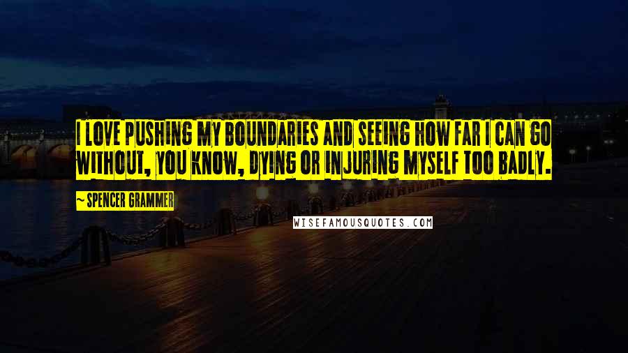 Spencer Grammer Quotes: I love pushing my boundaries and seeing how far I can go without, you know, dying or injuring myself too badly.